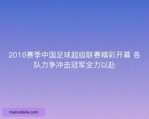 2016赛季中国足球超级联赛精彩开幕 各队力争冲击冠军全力以赴