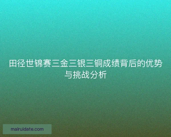 田径世锦赛三金三银三铜成绩背后的优势与挑战分析