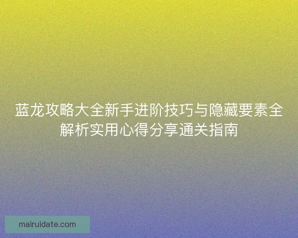 蓝龙攻略大全新手进阶技巧与隐藏要素全解析实用心得分享通关指南