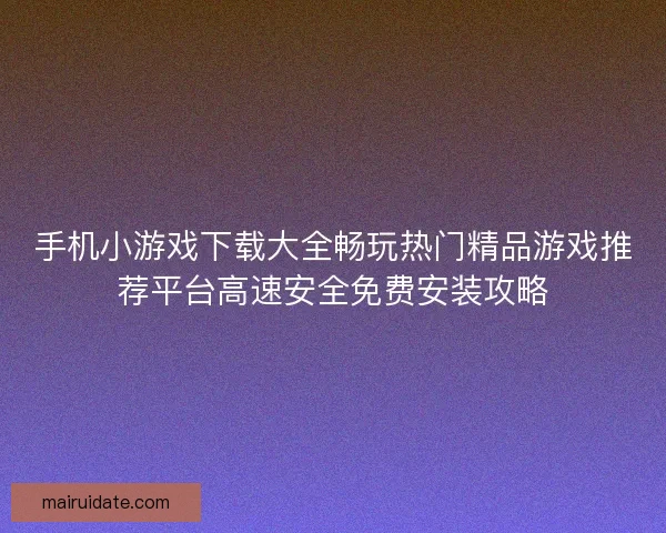 手机小游戏下载大全畅玩热门精品游戏推荐平台高速安全免费安装攻略