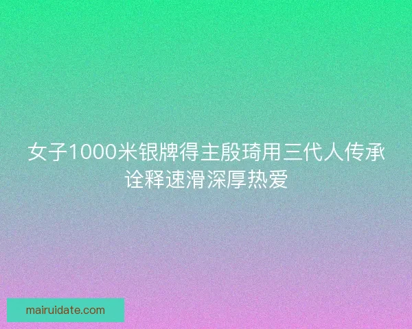 女子1000米银牌得主殷琦用三代人传承诠释速滑深厚热爱