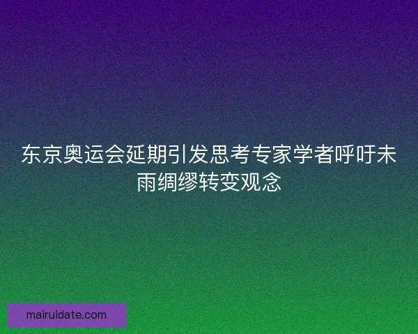 东京奥运会延期引发思考专家学者呼吁未雨绸缪转变观念