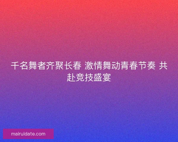 千名舞者齐聚长春 激情舞动青春节奏 共赴竞技盛宴