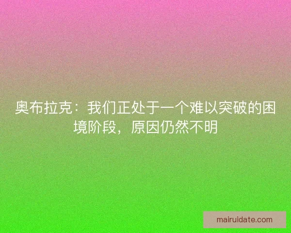 奥布拉克：我们正处于一个难以突破的困境阶段，原因仍然不明