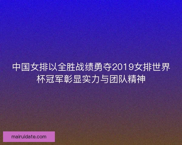 中国女排以全胜战绩勇夺2019女排世界杯冠军彰显实力与团队精神