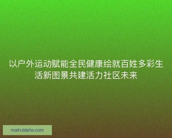 以户外运动赋能全民健康绘就百姓多彩生活新图景共建活力社区未来