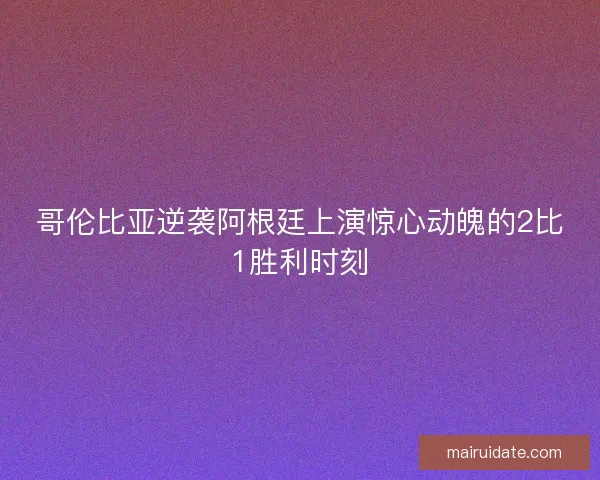 哥伦比亚逆袭阿根廷上演惊心动魄的2比1胜利时刻