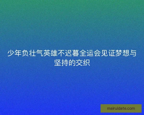 少年负壮气英雄不迟暮全运会见证梦想与坚持的交织