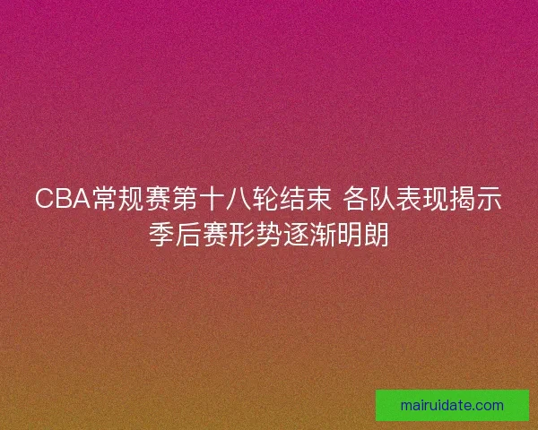 CBA常规赛第十八轮结束 各队表现揭示季后赛形势逐渐明朗